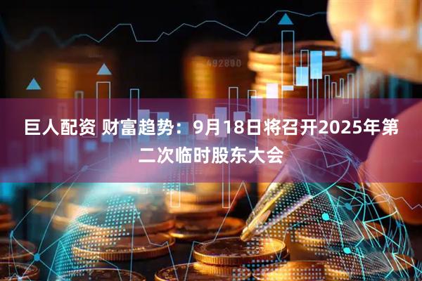 巨人配资 财富趋势：9月18日将召开2025年第二次临时股东大会