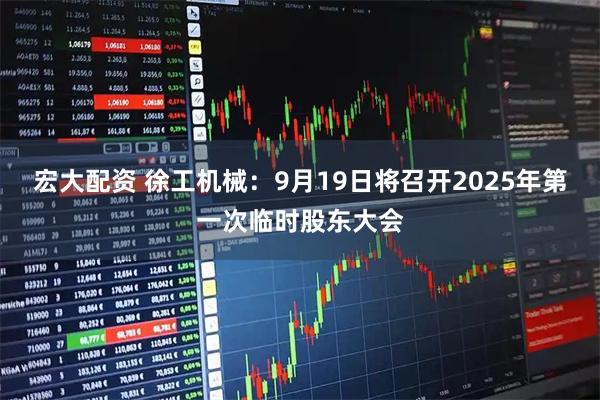 宏大配资 徐工机械：9月19日将召开2025年第一次临时股东大会
