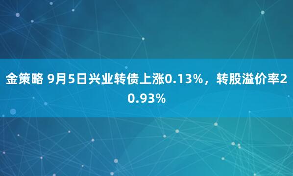 金策略 9月5日兴业转债上涨0.13%，转股溢价率20.93%