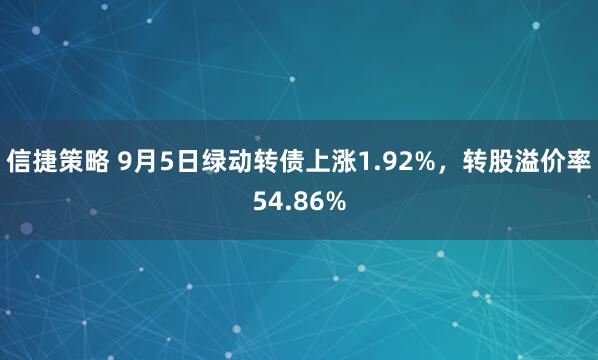 信捷策略 9月5日绿动转债上涨1.92%，转股溢价率54.86%