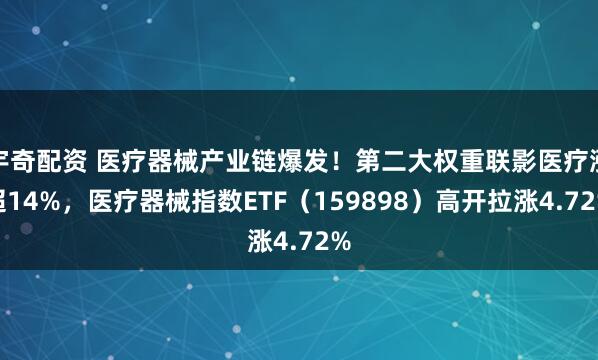 宇奇配资 医疗器械产业链爆发！第二大权重联影医疗涨超14%，医疗器械指数ETF（159898）高开拉涨4.72%
