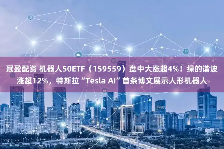 冠盈配资 机器人50ETF(159559)盘中大涨超4%!绿的谐波涨超12%,特斯拉“Tesla AI”首条博文展示人形机器人