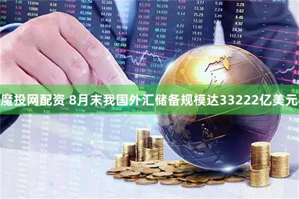 魔投网配资 8月末我国外汇储备规模达33222亿美元