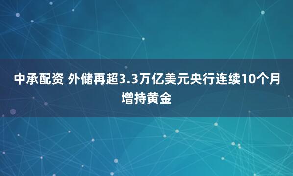 中承配资 外储再超3.3万亿美元央行连续10个月增持黄金