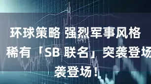 环球策略 强烈军事风格！稀有「SB 联名」突袭登场！