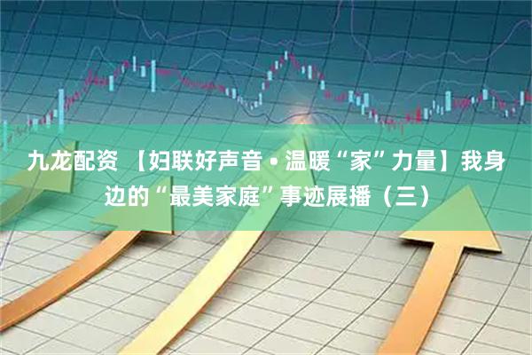 九龙配资 【妇联好声音 • 温暖“家”力量】我身边的“最美家庭”事迹展播（三）