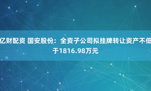 亿财配资 国安股份：全资子公司拟挂牌转让资产不低于1816.98万元