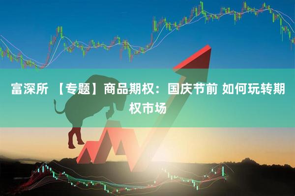 富深所 【专题】商品期权：国庆节前 如何玩转期权市场