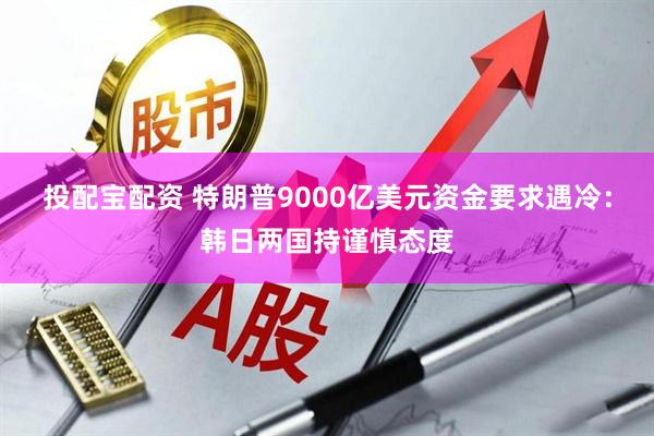 投配宝配资 特朗普9000亿美元资金要求遇冷：韩日两国持谨慎态度