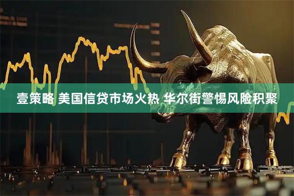 壹策略 美国信贷市场火热 华尔街警惕风险积聚