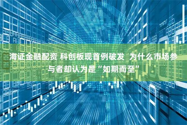 海证金融配资 科创板现首例破发  为什么市场参与者却认为是“如期而至”