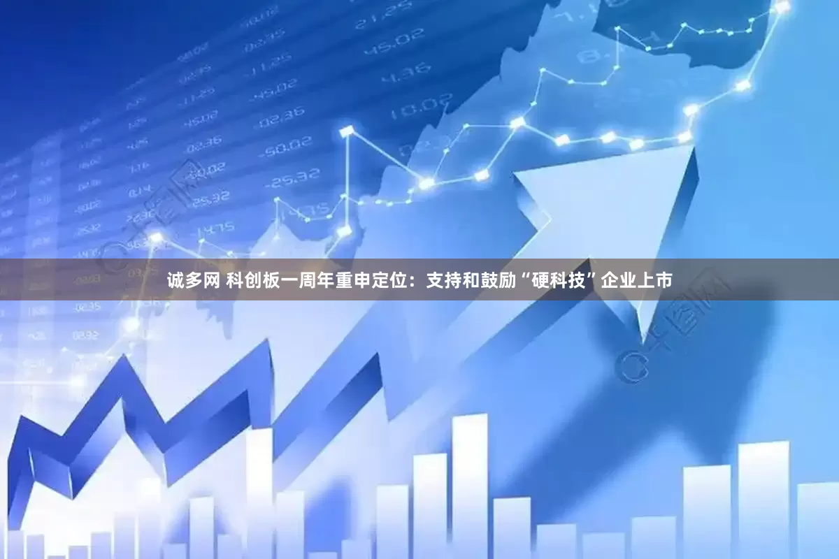 诚多网 科创板一周年重申定位：支持和鼓励“硬科技”企业上市