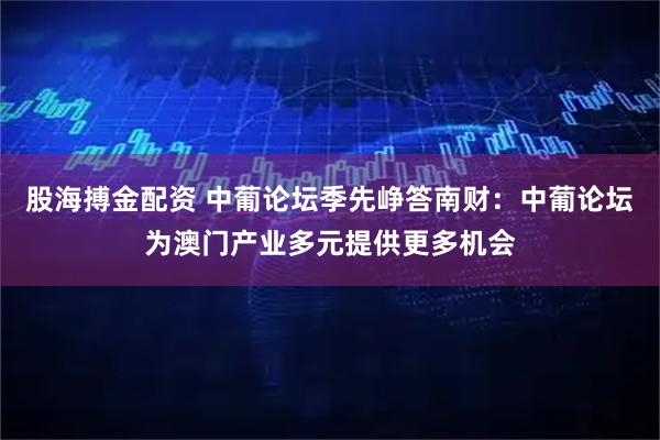 股海搏金配资 中葡论坛季先峥答南财：中葡论坛为澳门产业多元提供更多机会