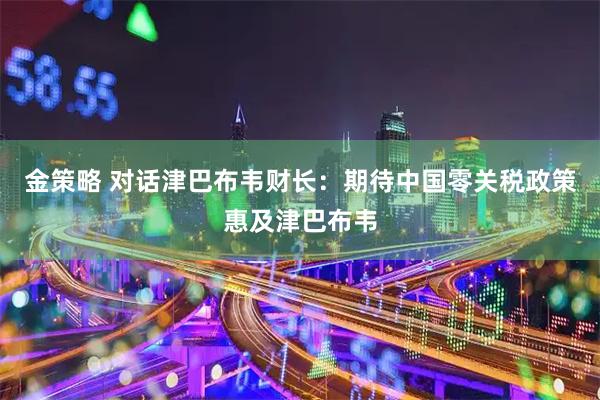 金策略 对话津巴布韦财长：期待中国零关税政策惠及津巴布韦