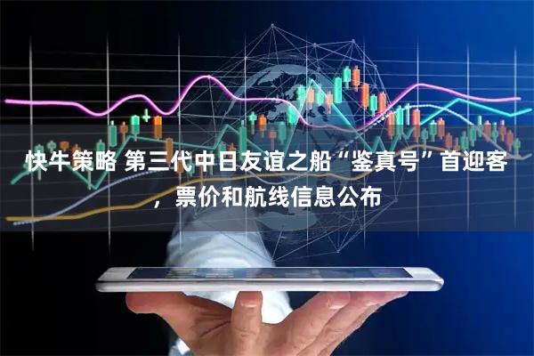 快牛策略 第三代中日友谊之船“鉴真号”首迎客,票价和航线信息公布