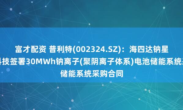 富才配资 普利特(002324.SZ)：海四达钠星与南网科技签署30MWh钠离子(聚阴离子体系)电池储能系统采购合同