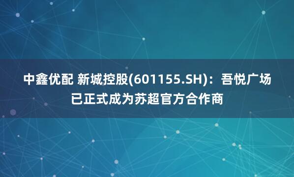 中鑫优配 新城控股(601155.SH)：吾悦广场已正式成为苏超官方合作商