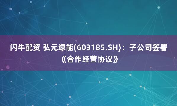 闪牛配资 弘元绿能(603185.SH)：子公司签署《合作经营协议》