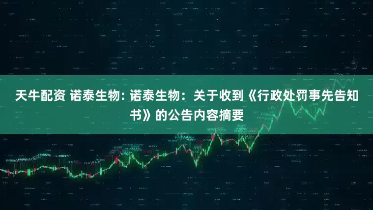 天牛配资 诺泰生物: 诺泰生物：关于收到《行政处罚事先告知书》的公告内容摘要