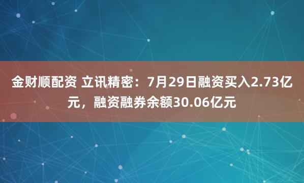 金财顺配资 立讯精密：7月29日融资买入2.73亿元，融资融券余额30.06亿元