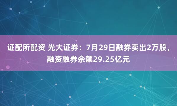 证配所配资 光大证券：7月29日融券卖出2万股，融资融券余额29.25亿元