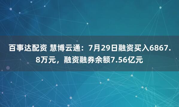 百事达配资 慧博云通：7月29日融资买入6867.8万元，融资融券余额7.56亿元
