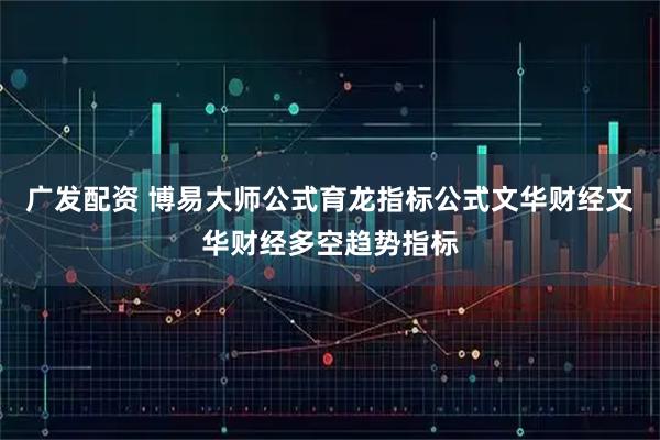 广发配资 博易大师公式育龙指标公式文华财经文华财经多空趋势指标