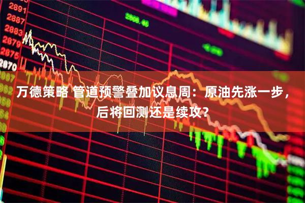 万德策略 管道预警叠加议息周：原油先涨一步，后将回测还是续攻？
