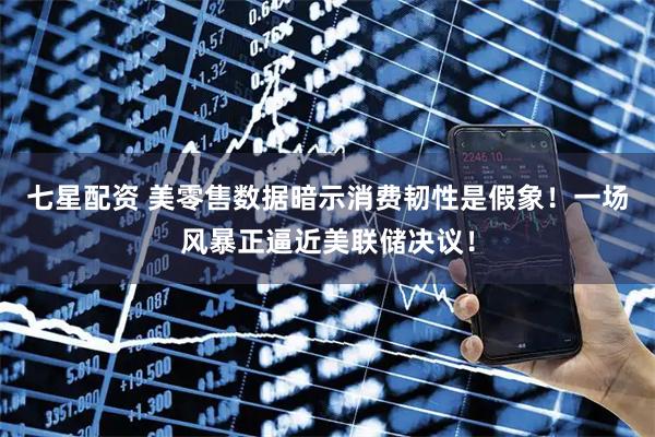 七星配资 美零售数据暗示消费韧性是假象！一场风暴正逼近美联储决议！