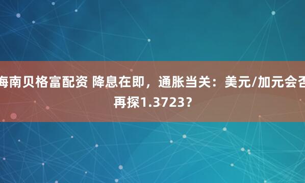海南贝格富配资 降息在即，通胀当关：美元/加元会否再探1.3723？