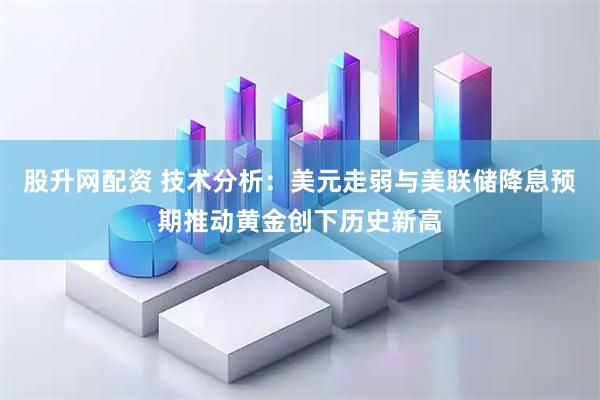 股升网配资 技术分析：美元走弱与美联储降息预期推动黄金创下历史新高