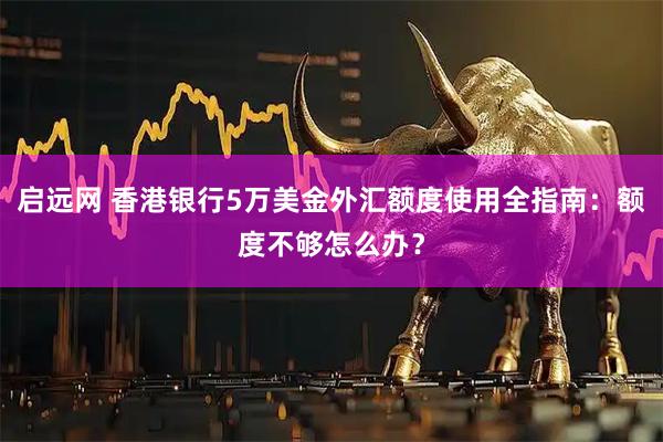 启远网 香港银行5万美金外汇额度使用全指南：额度不够怎么办？