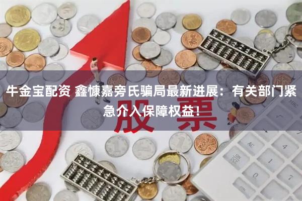 牛金宝配资 鑫慷嘉旁氏骗局最新进展：有关部门紧急介入保障权益！