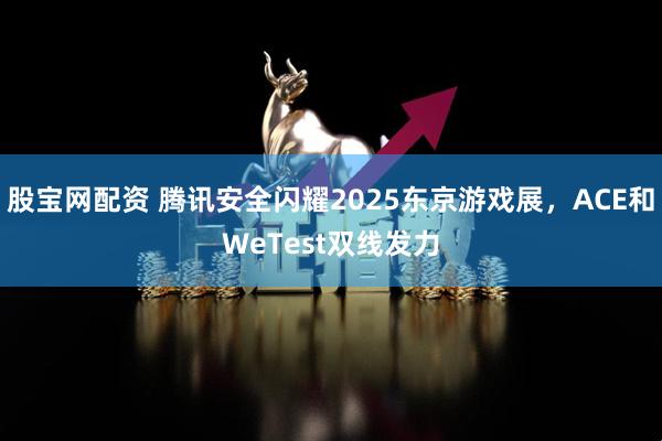 股宝网配资 腾讯安全闪耀2025东京游戏展，ACE和WeTest双线发力