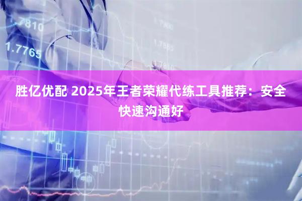 胜亿优配 2025年王者荣耀代练工具推荐：安全快速沟通好