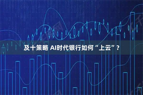 及十策略 AI时代银行如何“上云”？