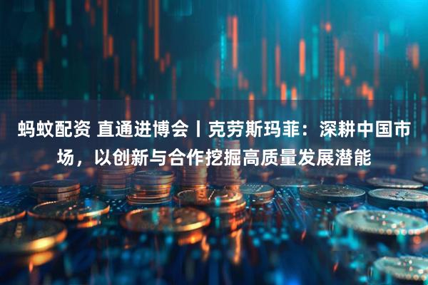 蚂蚊配资 直通进博会丨克劳斯玛菲：深耕中国市场，以创新与合作挖掘高质量发展潜能