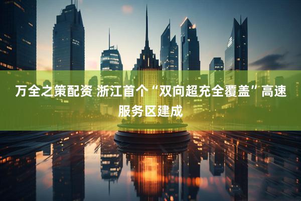 万全之策配资 浙江首个“双向超充全覆盖”高速服务区建成