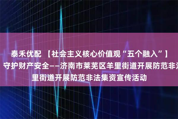 泰禾优配 【社会主义核心价值观“五个融入”】防范非法集资，守护财产安全——济南市莱芜区羊里街道开展防范非法集资宣传活动