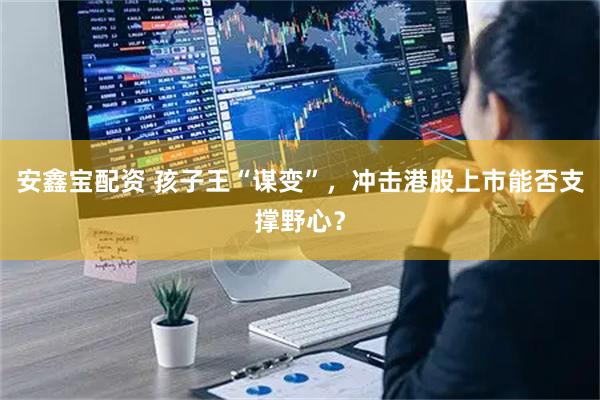 安鑫宝配资 孩子王“谋变”，冲击港股上市能否支撑野心？