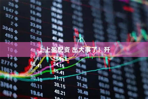 上上盈配资 出大事了！歼