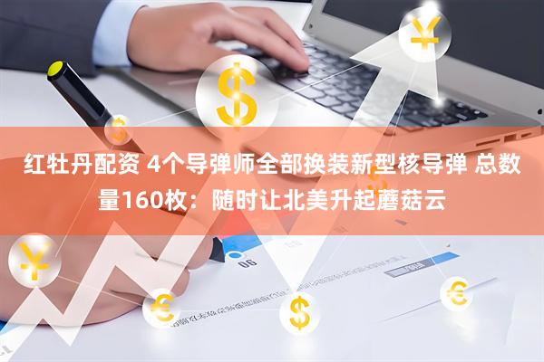 红牡丹配资 4个导弹师全部换装新型核导弹 总数量160枚：随时让北美升起蘑菇云