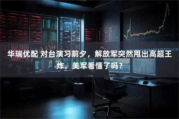 华瑞优配 对台演习前夕，解放军突然甩出高超王炸，美军看懂了吗？