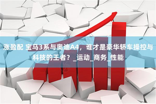 涨盈配 宝马3系与奥迪A4，谁才是豪华轿车操控与科技的王者？_运动_商务_性能