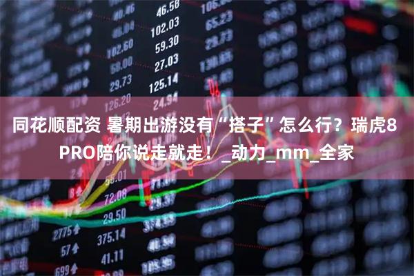 同花顺配资 暑期出游没有“搭子”怎么行？瑞虎8 PRO陪你说走就走！_动力_mm_全家