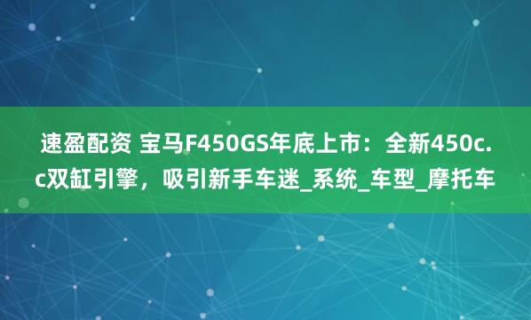速盈配资 宝马F450GS年底上市:全新450c.c双缸引擎,吸引新手车迷_系统_车型_摩托车