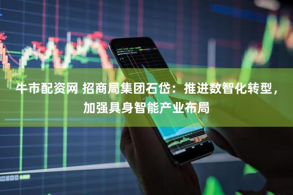 牛市配资网 招商局集团石岱：推进数智化转型，加强具身智能产业布局