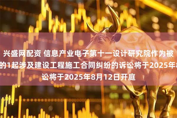 兴盛网配资 信息产业电子第十一设计研究院作为被告/被上诉人的1起涉及建设工程施工合同纠纷的诉讼将于2025年8月12日开庭