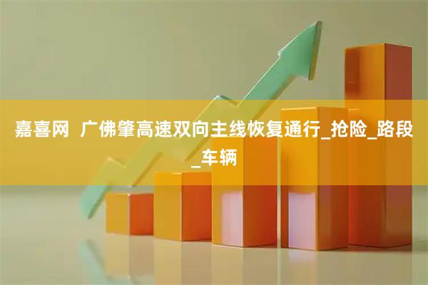 嘉喜网  广佛肇高速双向主线恢复通行_抢险_路段_车辆
