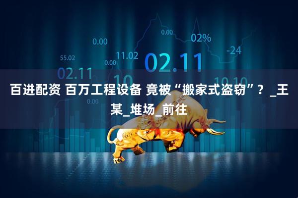 百进配资 百万工程设备 竟被“搬家式盗窃”？_王某_堆场_前往